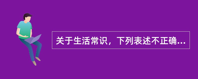 关于生活常识，下列表述不正确的是：