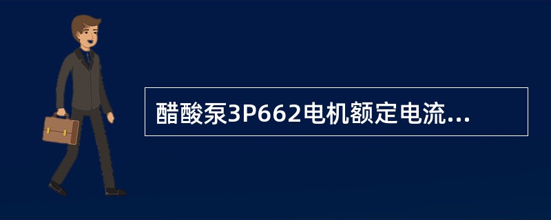 醋酸泵3P662电机额定电流为（）A。