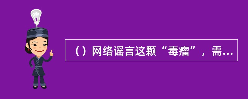 （）网络谣言这颗“毒瘤”，需要进一步（）网络法规体系，需要政府主管部门和互联网业