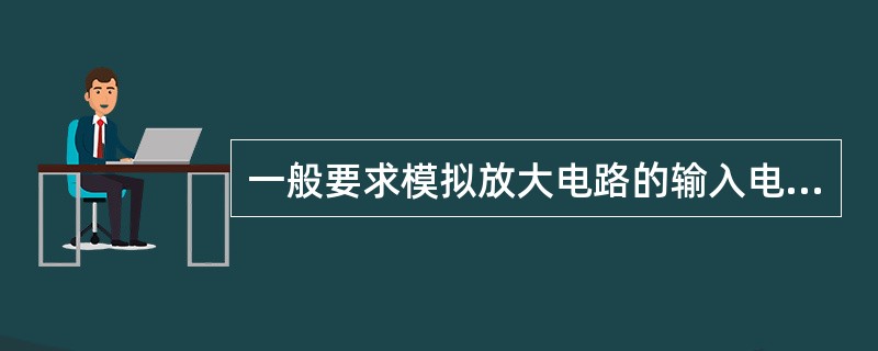 一般要求模拟放大电路的输入电阻（）些好。