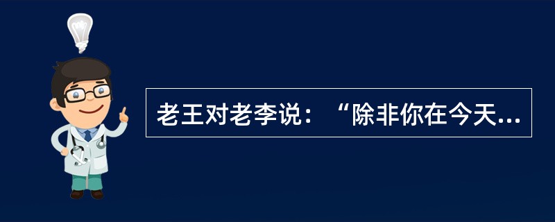 老王对老李说：“除非你在今天之内按照合同要求支付货款，否则我们法庭上见。”以下哪