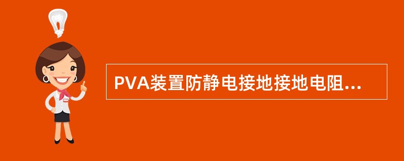 PVA装置防静电接地接地电阻不超过（）欧。