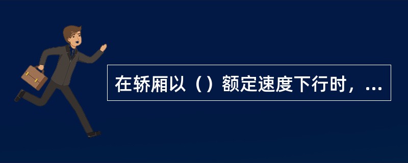 在轿厢以（）额定速度下行时，人为使限速器动作来进行限速器安全钳联动作试验。