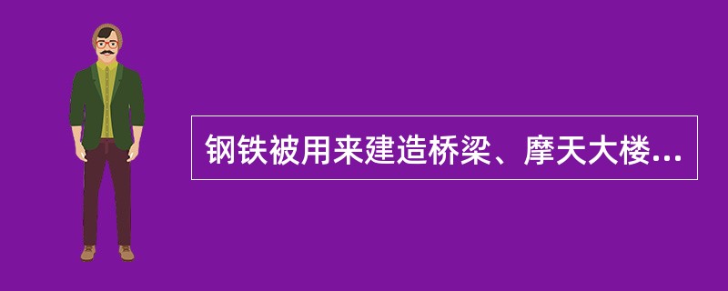 钢铁被用来建造桥梁、摩天大楼、地铁、轮船、铁路和汽车等，被用来制造几乎所有的机械