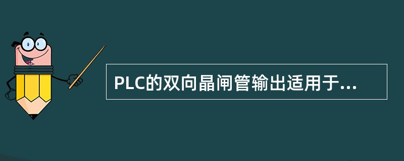 PLC的双向晶闸管输出适用于（）的工作场合。