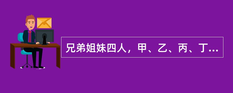 兄弟姐妹四人，甲、乙、丙、丁：丁是最小的妹妹，乙说：兄弟姐妹中只有哥哥一个男孩，