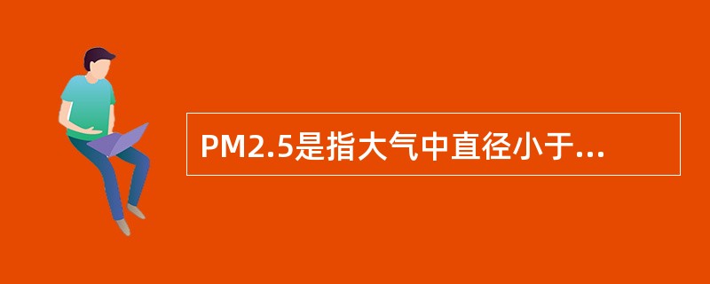 PM2.5是指大气中直径小于或等于2.5微粒的颗粒物，也称为可入肺颗粒物。直径相