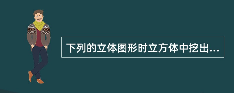 下列的立体图形时立方体中挖出的一个圆锥台孔后形成的，如果从任一面剖开，一下哪一个