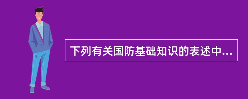 下列有关国防基础知识的表述中，不正确的是：