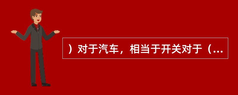 ）对于汽车，相当于开关对于（）。