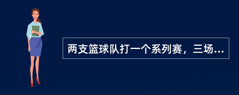 两支篮球队打一个系列赛，三场两胜制，第一场和第三场在甲队的主场，第二场在乙队的主