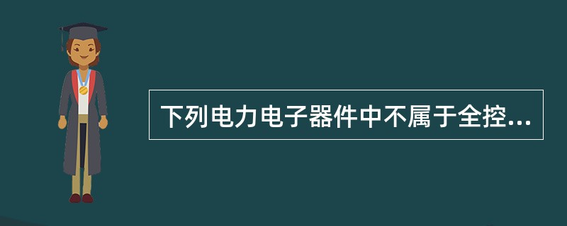 下列电力电子器件中不属于全控型器件的是（）。