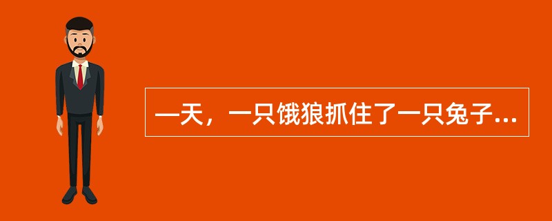 —天，一只饿狼抓住了一只兔子。兔子抗议说：“你们这些狼老是欺负我们这些兔子，可我