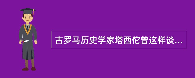 古罗马历史学家塔西佗曾这样谈论执政感受：当政府不受欢迎的时候，好的政策和坏的政策