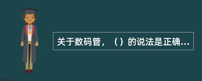 关于数码管，（）的说法是正确的。