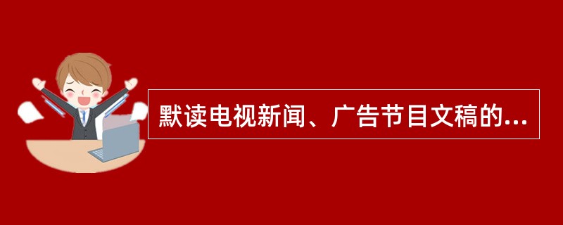 默读电视新闻、广告节目文稿的人，比观看电视节目本身的人能证住和回想起更多信息;你