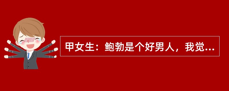 甲女生：鲍勃是个好男人，我觉得他在做他的工作，他也不找任何借口，我希望我有更多的