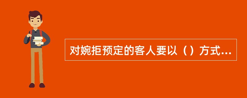 对婉拒预定的客人要以（）方式解决。