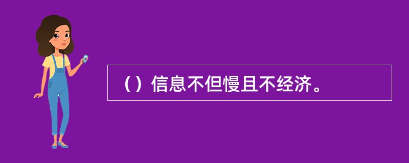 （）信息不但慢且不经济。