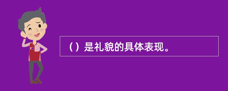 （）是礼貌的具体表现。
