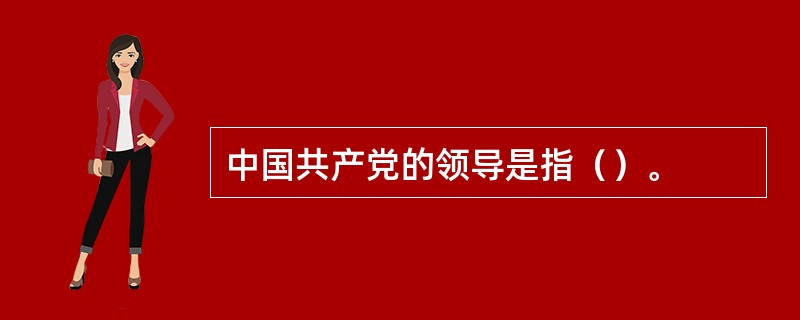 中国共产党的领导是指（）。