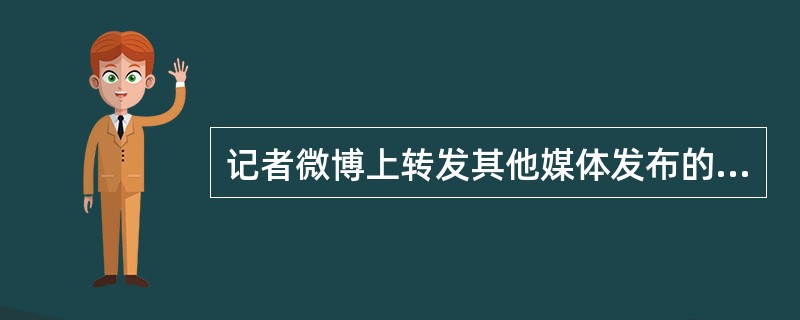 记者微博上转发其他媒体发布的新闻不受约束。（）