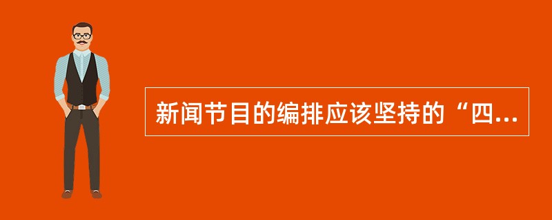 新闻节目的编排应该坚持的“四有四没有”编排原则是：“四有”：（）、（）、（）、（