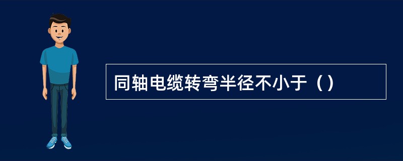 同轴电缆转弯半径不小于（）