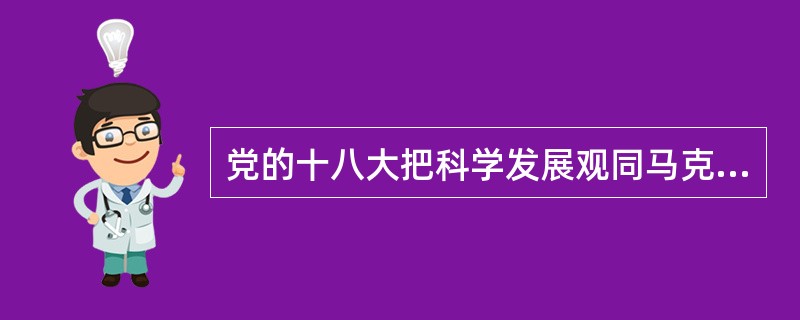 党的十八大把科学发展观同马克思列宁主义、毛泽东思想、邓小平理论、“三个代表”重要