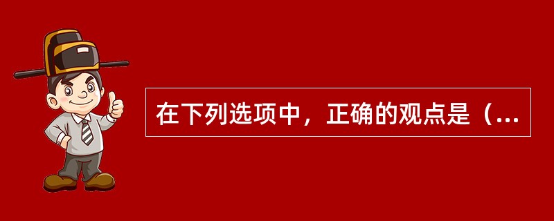 在下列选项中，正确的观点是（）。