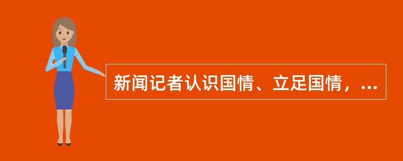 新闻记者认识国情、立足国情，首要的便是了解社会主义初级阶段的基本国情，把握当前我