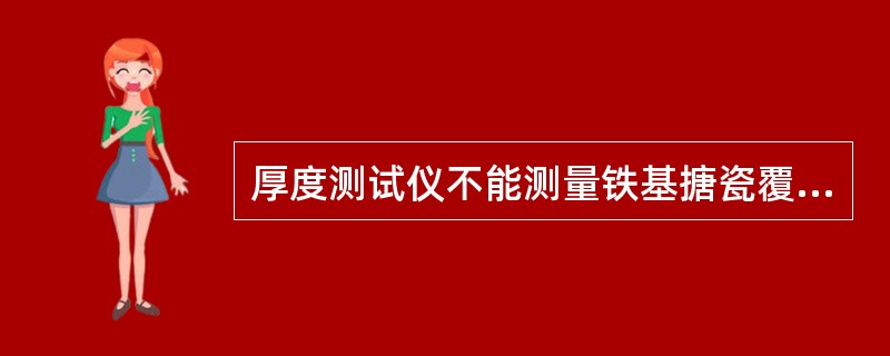 厚度测试仪不能测量铁基搪瓷覆面的厚度。（）