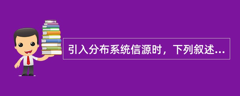 引入分布系统信源时，下列叙述正确的是（）。