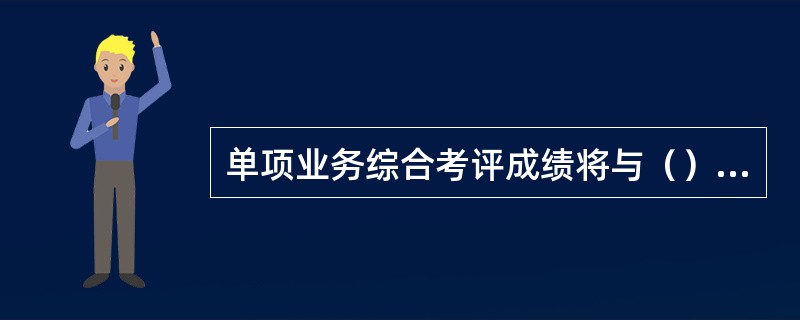 单项业务综合考评成绩将与（）进行挂钩，与上半年的费用无关。