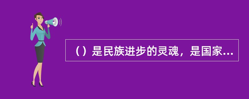 （）是民族进步的灵魂，是国家兴旺发达的不竭动力。