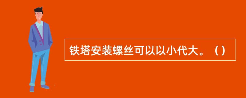 铁塔安装螺丝可以以小代大。（）