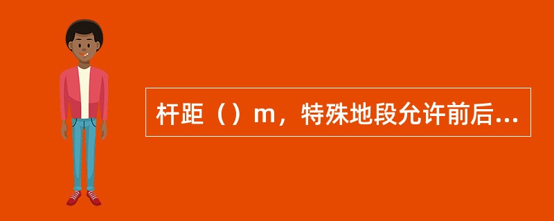 杆距（）m，特殊地段允许前后偏差15m