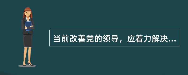 当前改善党的领导，应着力解决哪几个问题（）。