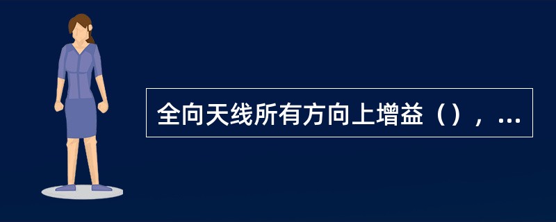全向天线所有方向上增益（），定向天线则是在发射方向上的增益（）。