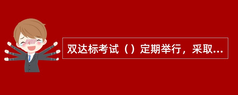 双达标考试（）定期举行，采取（）、（）的方式。
