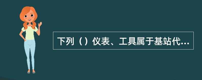 下列（）仪表、工具属于基站代维公司必须配置的。