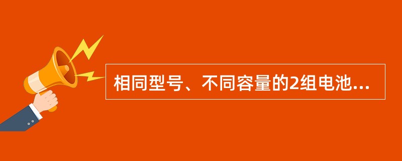 相同型号、不同容量的2组电池可以并联使用。（）