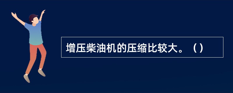 增压柴油机的压缩比较大。（）