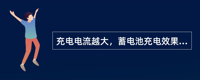 充电电流越大，蓄电池充电效果越好。（）