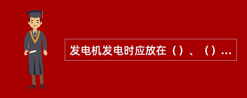 发电机发电时应放在（）、（）、（）、（）的地方。