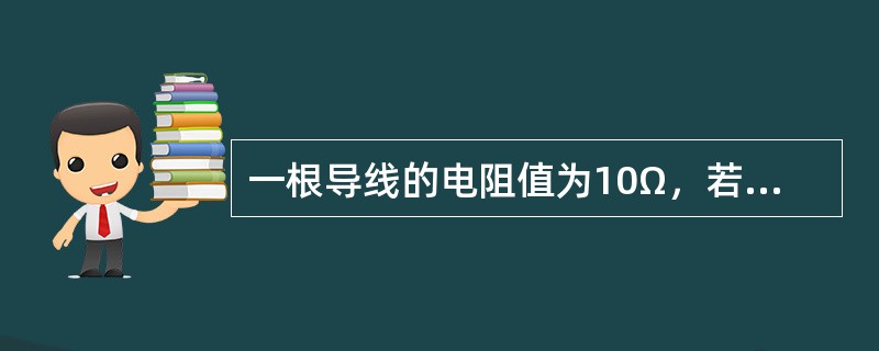 一根导线的电阻值为10Ω，若将其均匀拉长一倍或缩短一半时，则拉长一倍时电阻为20