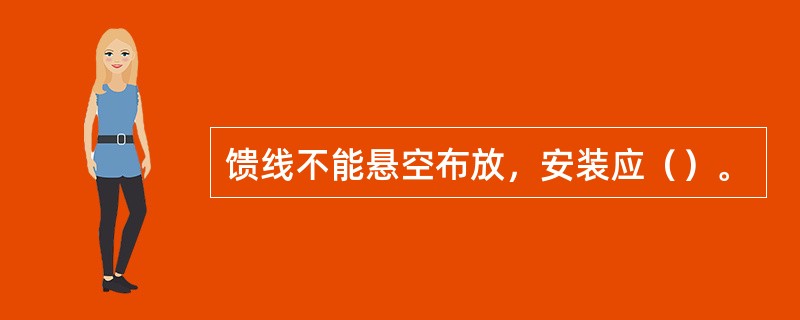 馈线不能悬空布放，安装应（）。