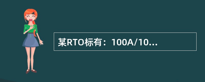 某RTO标有：100A/100V，100V~2KA，问熔断电流为（）。