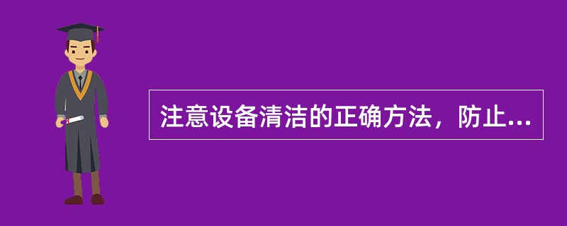 注意设备清洁的正确方法，防止清洁中碰触设备面板的（），防止（）。