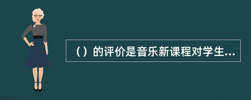 （）的评价是音乐新课程对学生评价的重要内容，因为音乐课属于美育的范畴，是实施美育